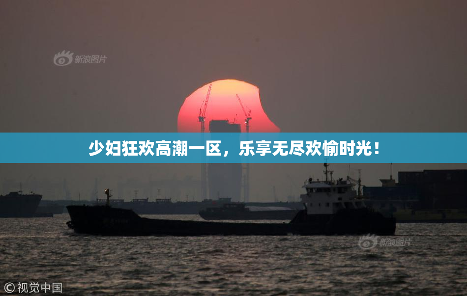 少妇狂欢高潮一区，乐享无尽欢愉时光！