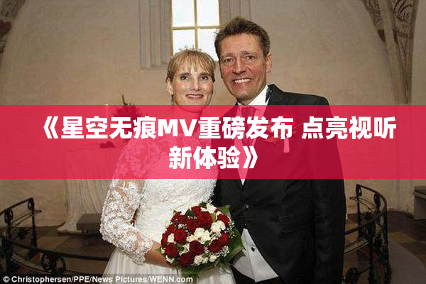 《星空无痕MV重磅发布 点亮视听新体验》