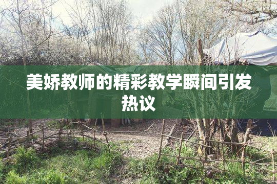 美娇教师的精彩教学瞬间引发热议