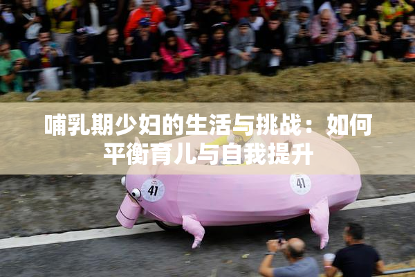 哺乳期少妇的生活与挑战：如何平衡育儿与自我提升
