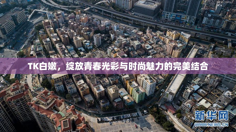 TK白嫩，绽放青春光彩与时尚魅力的完美结合