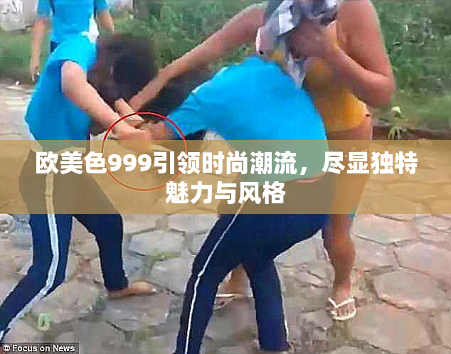 欧美色999引领时尚潮流，尽显独特魅力与风格