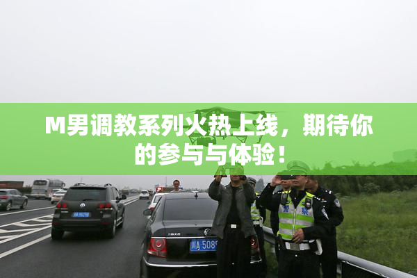 M男调教系列火热上线，期待你的参与与体验！