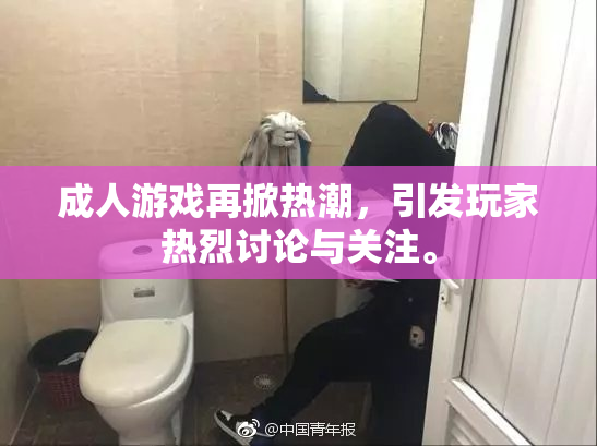 成人游戏再掀热潮，引发玩家热烈讨论与关注。