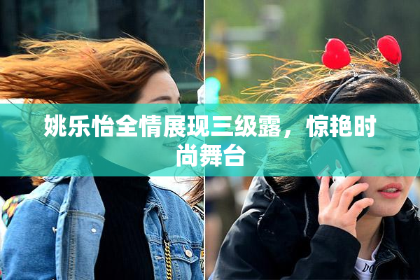 姚乐怡全情展现三级露，惊艳时尚舞台