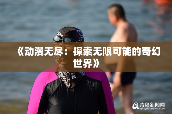 《动漫无尽：探索无限可能的奇幻世界》