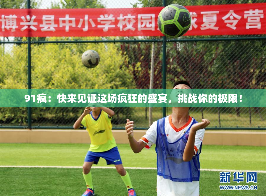 91疯：快来见证这场疯狂的盛宴，挑战你的极限！