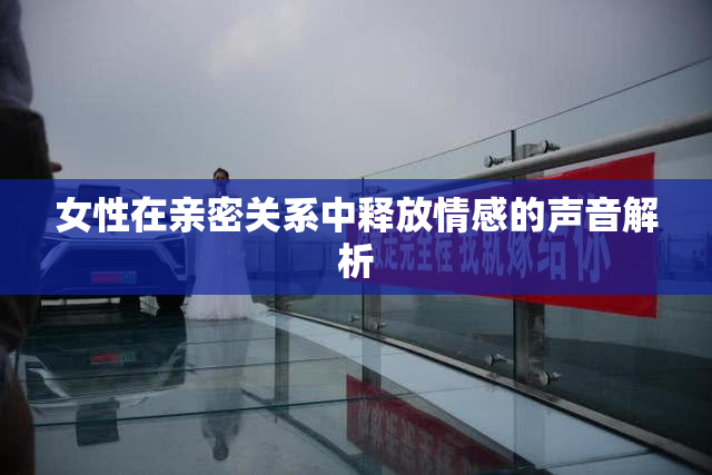 女性在亲密关系中释放情感的声音解析