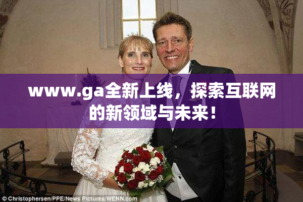 www.ga全新上线，探索互联网的新领域与未来！