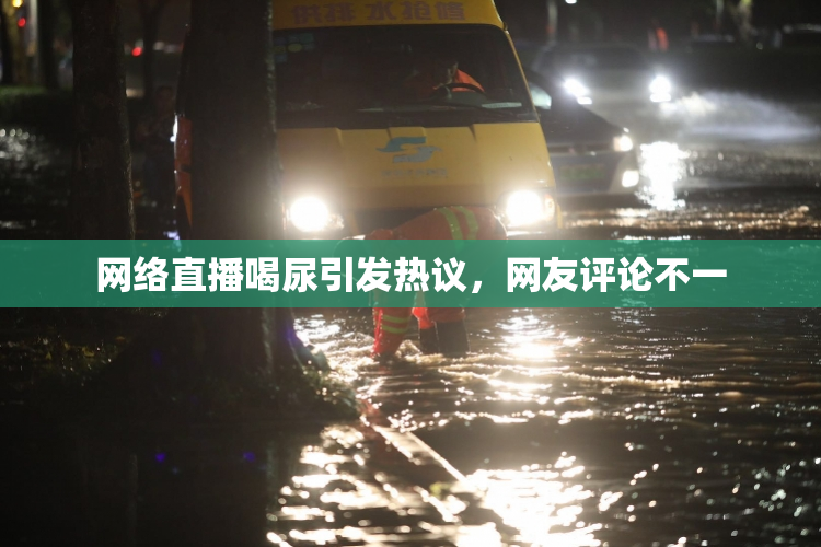 网络直播喝尿引发热议，网友评论不一