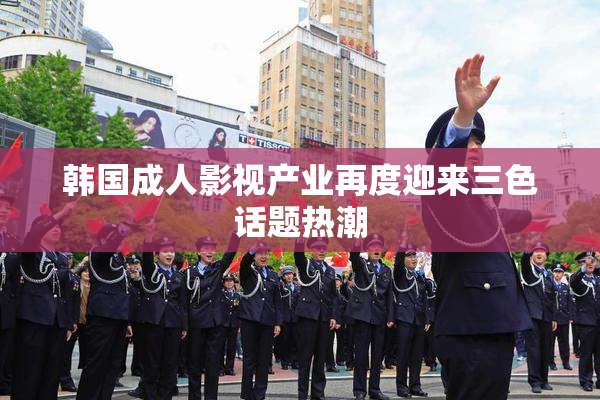 韩国成人影视产业再度迎来三色话题热潮