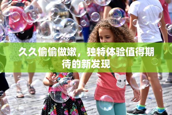 久久偷偷做嫩，独特体验值得期待的新发现