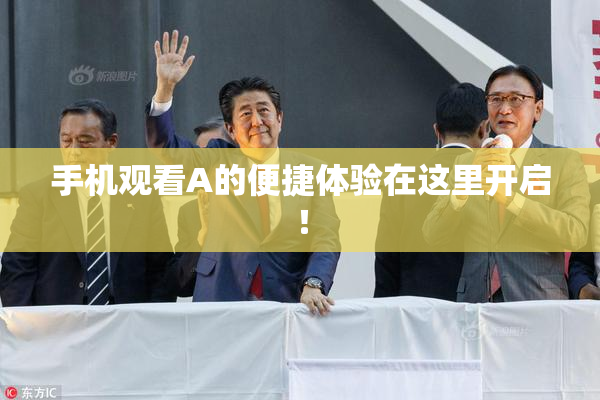 手机观看A的便捷体验在这里开启！