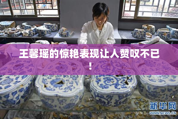 王馨瑶的惊艳表现让人赞叹不已！