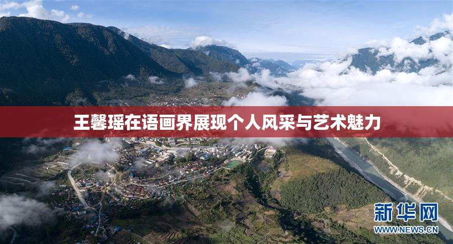 王馨瑶在语画界展现个人风采与艺术魅力