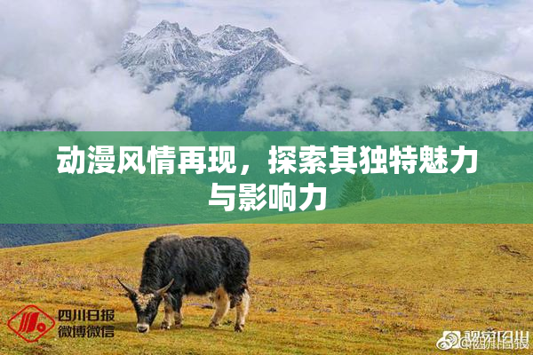 动漫风情再现，探索其独特魅力与影响力