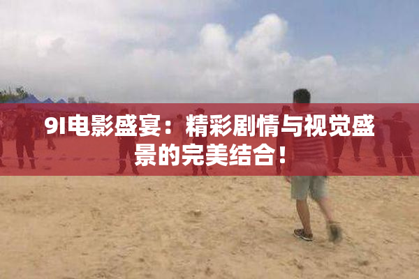 9I电影盛宴：精彩剧情与视觉盛景的完美结合！