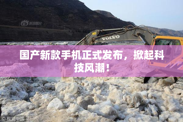 国产新款手机正式发布，掀起科技风潮！