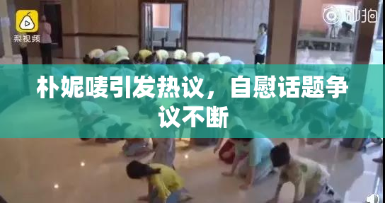 朴妮唛引发热议，自慰话题争议不断
