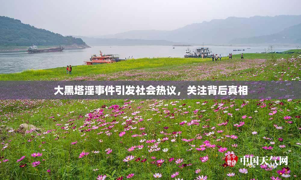 大黑塔淫事件引发社会热议，关注背后真相