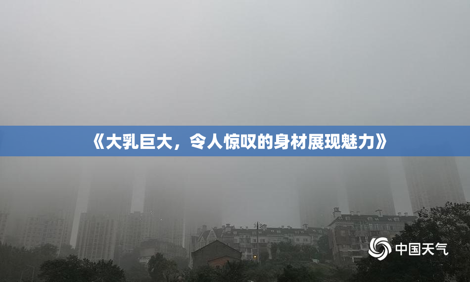 《大乳巨大，令人惊叹的身材展现魅力》
