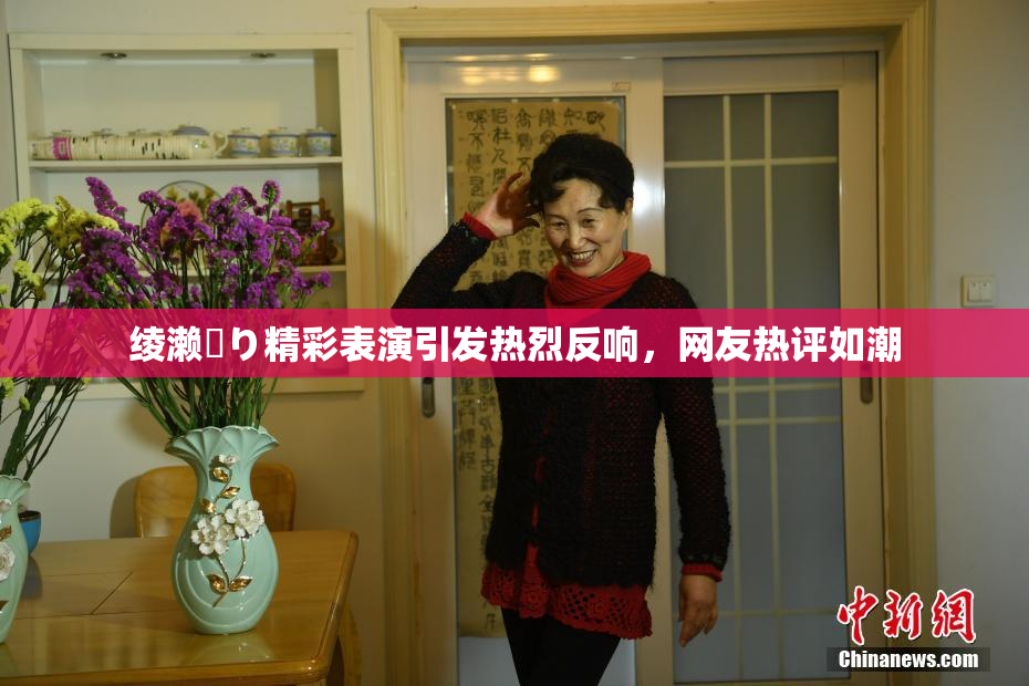 绫濑✿り精彩表演引发热烈反响，网友热评如潮