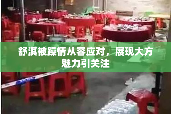 舒淇被躁情从容应对，展现大方魅力引关注