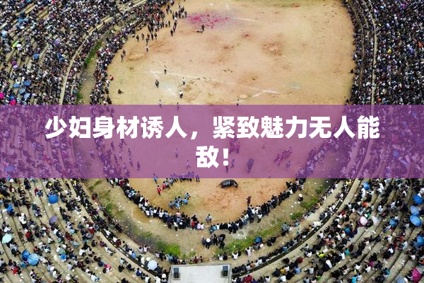 少妇身材诱人，紧致魅力无人能敌！