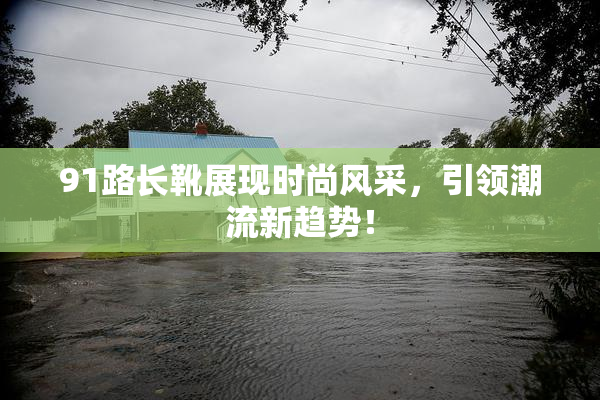 91路长靴展现时尚风采，引领潮流新趋势！