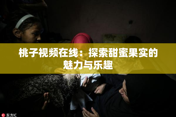 桃子视频在线：探索甜蜜果实的魅力与乐趣