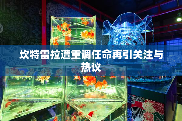 坎特雷拉遭重调任命再引关注与热议