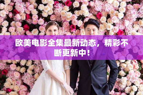 欧美电影全集最新动态，精彩不断更新中！