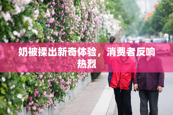 奶被揉出新奇体验，消费者反响热烈