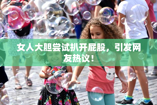 女人大胆尝试扒开屁股，引发网友热议！