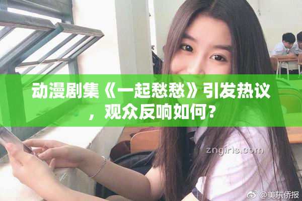 动漫剧集《一起愁愁》引发热议，观众反响如何？