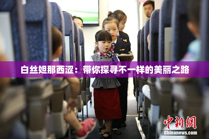 白丝妲那西涩：带你探寻不一样的美丽之路