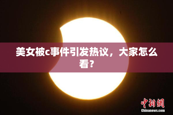 美女被c事件引发热议，大家怎么看？