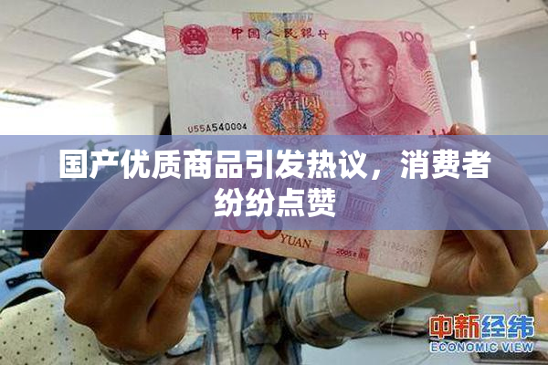 国产优质商品引发热议，消费者纷纷点赞