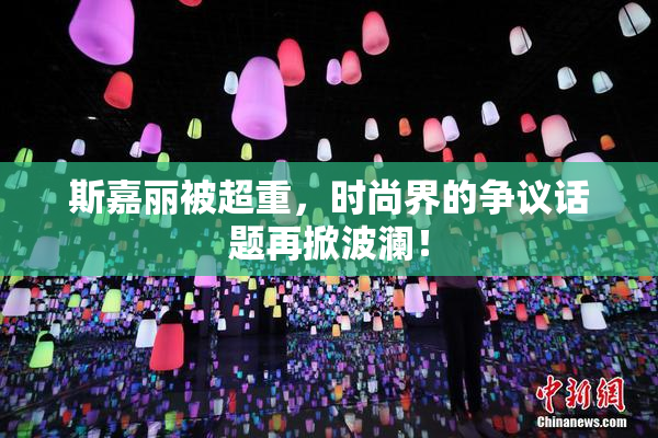 斯嘉丽被超重，时尚界的争议话题再掀波澜！