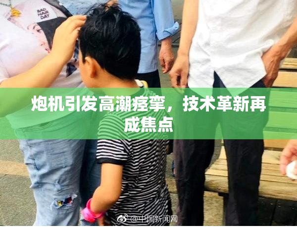 炮机引发高潮痉挛，技术革新再成焦点