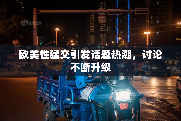 欧美性猛交引发话题热潮，讨论不断升级