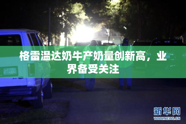 格雷温达奶牛产奶量创新高，业界备受关注