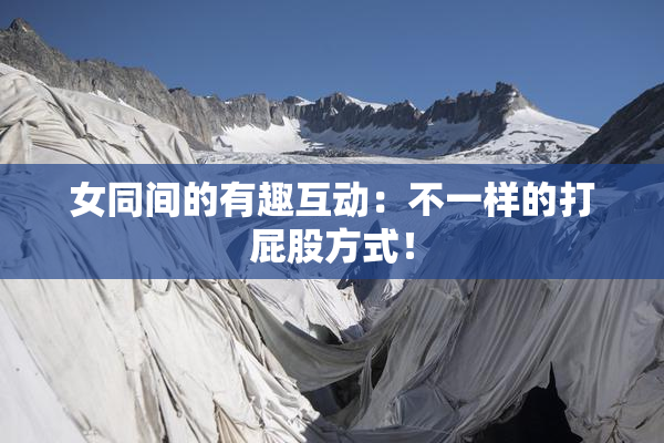 女同间的有趣互动：不一样的打屁股方式！