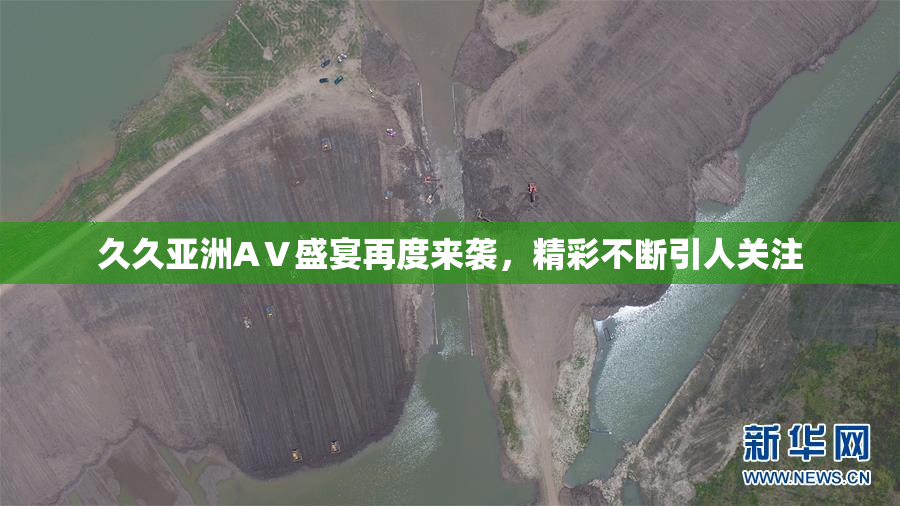 久久亚洲AⅤ盛宴再度来袭，精彩不断引人关注