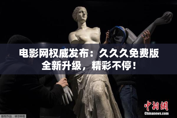 电影网权威发布：久久久免费版全新升级，精彩不停！