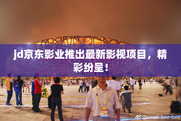 jd京东影业推出最新影视项目，精彩纷呈！