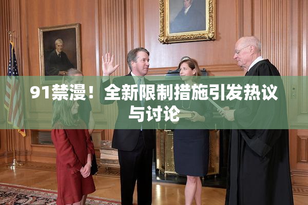91禁漫！全新限制措施引发热议与讨论