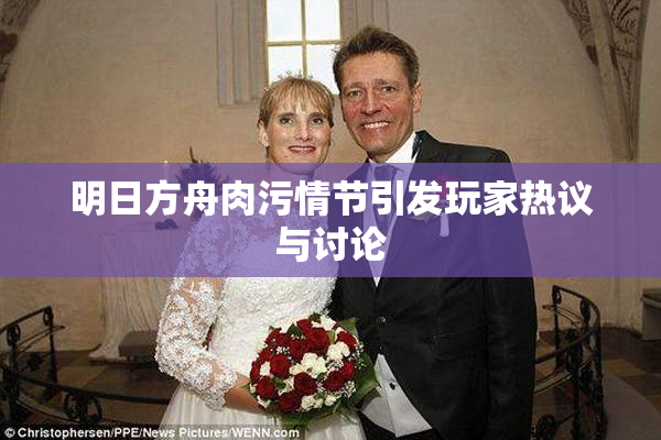 明日方舟肉污情节引发玩家热议与讨论