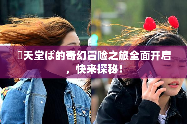 妺天堂ぱ的奇幻冒险之旅全面开启，快来探秘！
