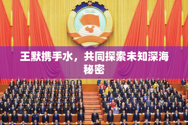 王默携手水，共同探索未知深海秘密